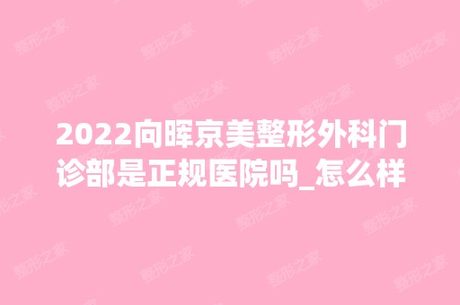 2024向晖京美整形外科门诊部是正规医院吗_怎么样呢_是公立医院吗