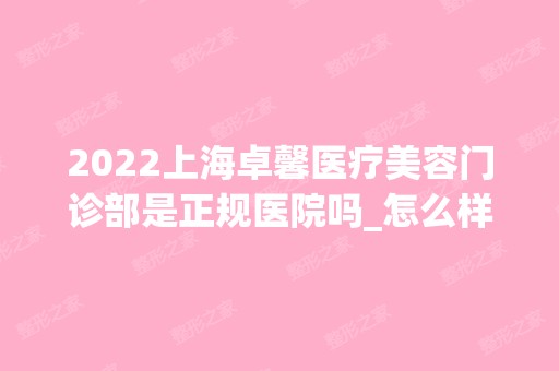 2024上海卓馨医疗美容门诊部是正规医院吗_怎么样呢_是公立医院吗