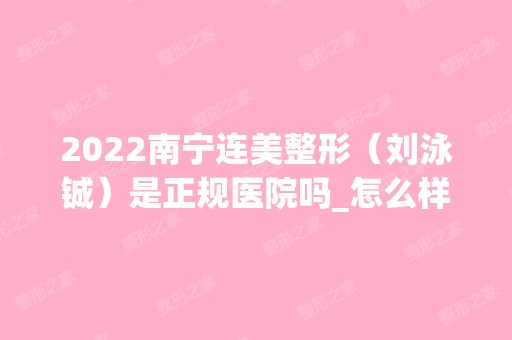 2024南宁连美整形（刘泳铖）是正规医院吗_怎么样呢_是公立医院吗