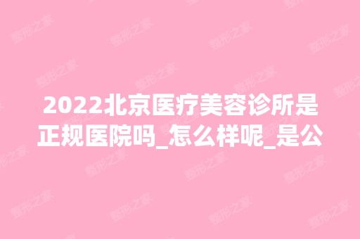 2024北京医疗美容诊所是正规医院吗_怎么样呢_是公立医院吗