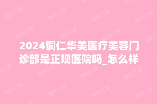 2024铜仁华美医疗美容门诊部是正规医院吗_怎么样呢_是公立医院吗