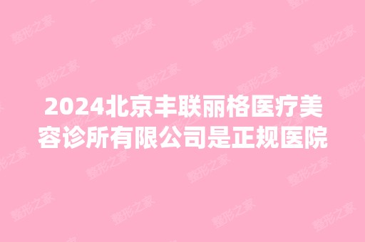 2024北京丰联丽格医疗美容诊所有限公司是正规医院吗_怎么样呢_是公立医院吗