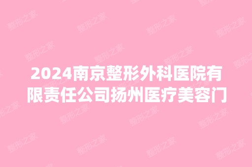 2024南京整形外科医院有限责任公司扬州医疗美容门诊部是正规医院吗_怎么样呢_是公立医院吗