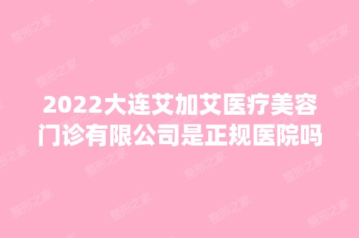 2024大连艾加艾医疗美容门诊有限公司是正规医院吗_怎么样呢_是公立医院吗