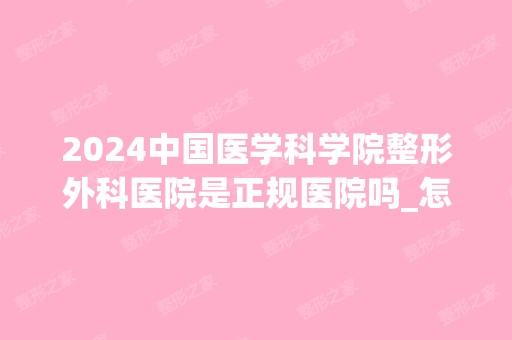 2024中国医学科学院整形外科医院是正规医院吗_怎么样呢_是公立医院吗