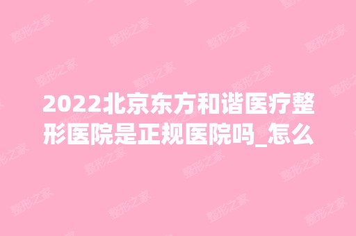 2024北京东方和谐医疗整形医院是正规医院吗_怎么样呢_是公立医院吗