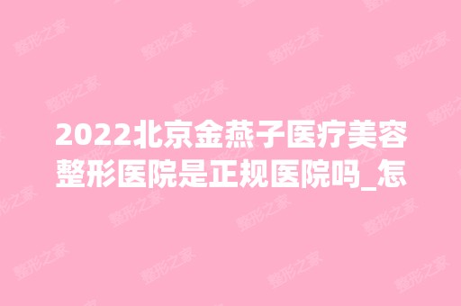 2024北京金燕子医疗美容整形医院是正规医院吗_怎么样呢_是公立医院吗