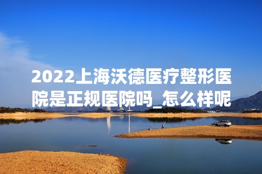 2024上海沃德医疗整形医院是正规医院吗_怎么样呢_是公立医院吗