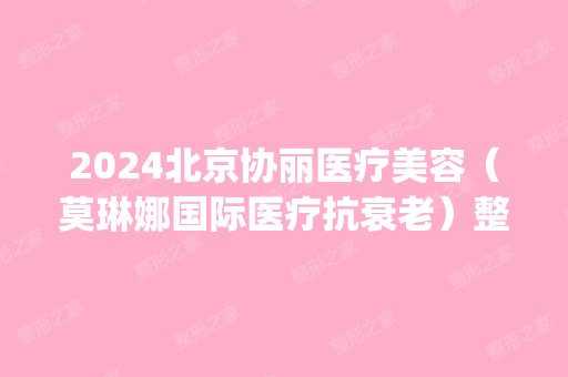 2024北京协丽医疗美容（莫琳娜国际医疗抗衰老）整形医院是正规医院吗_怎么样呢_是公立医院吗