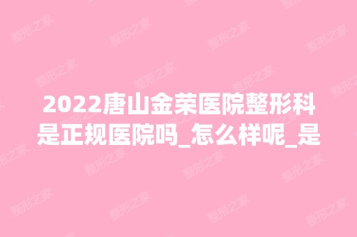 2024唐山金荣医院整形科是正规医院吗_怎么样呢_是公立医院吗