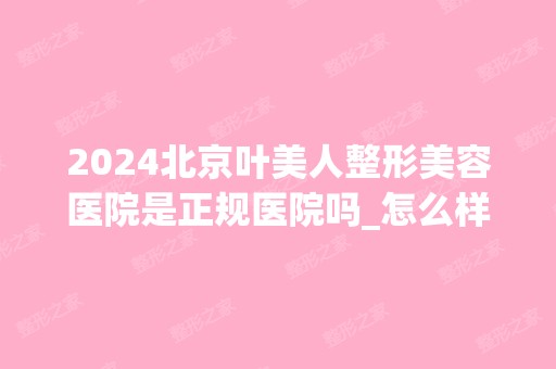 2024北京叶美人整形美容医院是正规医院吗_怎么样呢_是公立医院吗