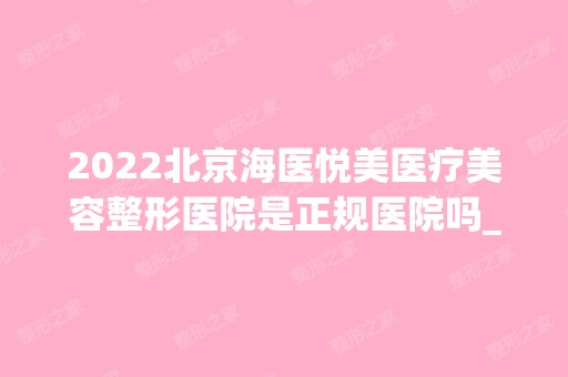 2024北京海医悦美医疗美容整形医院是正规医院吗_怎么样呢_是公立医院吗