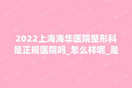 2024上海海华医院整形科是正规医院吗_怎么样呢_是公立医院吗