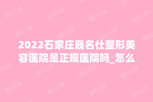 2024石家庄巍名仕整形美容医院是正规医院吗_怎么样呢_是公立医院吗