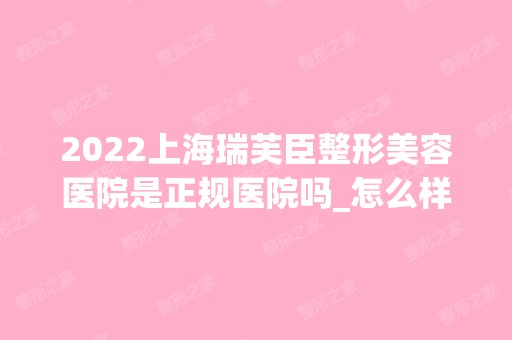 2024上海瑞芙臣整形美容医院是正规医院吗_怎么样呢_是公立医院吗