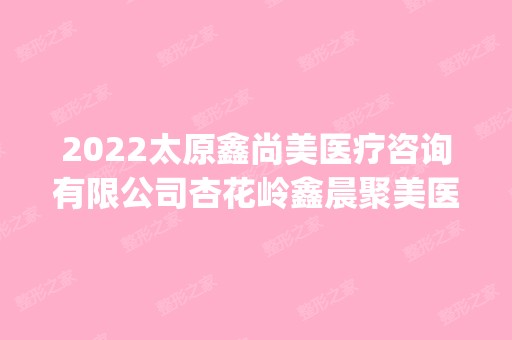 2024太原鑫尚美医疗咨询有限公司杏花岭鑫晨聚美医疗美容门诊部是正规医院吗_怎么样呢_是公立医院吗