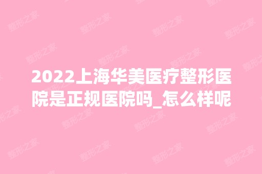 2024上海华美医疗整形医院是正规医院吗_怎么样呢_是公立医院吗