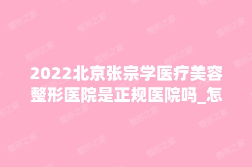 2024北京张宗学医疗美容整形医院是正规医院吗_怎么样呢_是公立医院吗