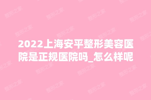 2024上海安平整形美容医院是正规医院吗_怎么样呢_是公立医院吗