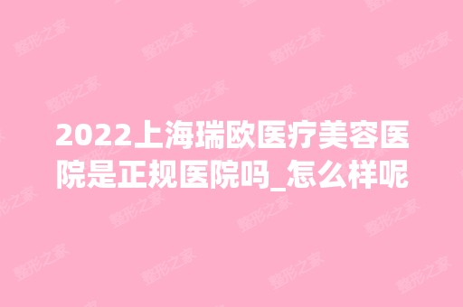 2024上海瑞欧医疗美容医院是正规医院吗_怎么样呢_是公立医院吗