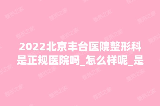 2024北京丰台医院整形科是正规医院吗_怎么样呢_是公立医院吗