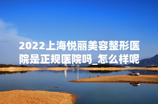 2024上海悦丽美容整形医院是正规医院吗_怎么样呢_是公立医院吗