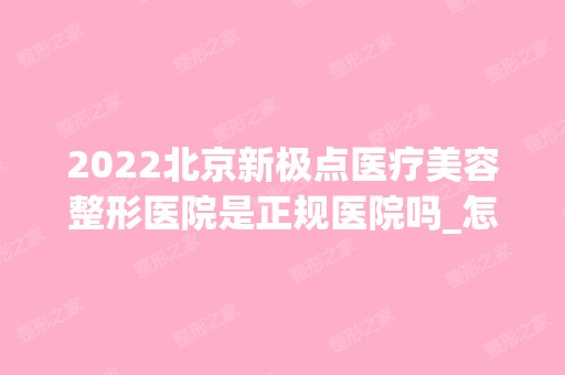 2024北京新极点医疗美容整形医院是正规医院吗_怎么样呢_是公立医院吗