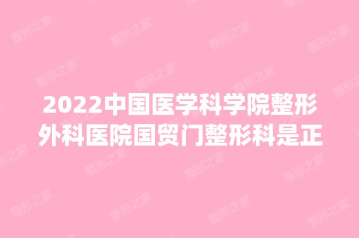 2024中国医学科学院整形外科医院国贸门整形科是正规医院吗_怎么样呢_是公立医院吗