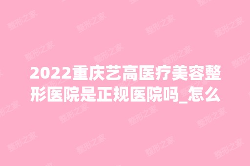 2024重庆艺高医疗美容整形医院是正规医院吗_怎么样呢_是公立医院吗