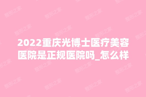 2024重庆光博士医疗美容医院是正规医院吗_怎么样呢_是公立医院吗