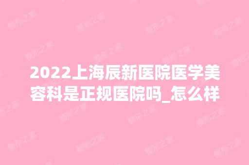 2024上海辰新医院医学美容科是正规医院吗_怎么样呢_是公立医院吗