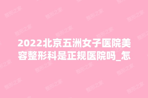 2024北京五洲女子医院美容整形科是正规医院吗_怎么样呢_是公立医院吗