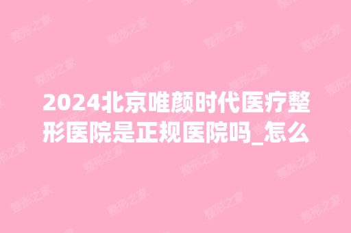 2024北京唯颜时代医疗整形医院是正规医院吗_怎么样呢_是公立医院吗