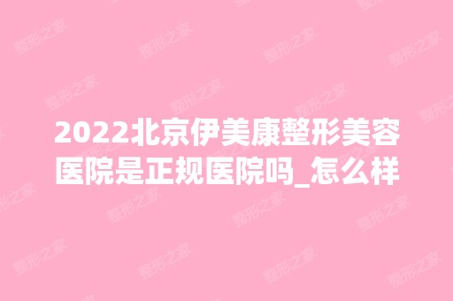 2024北京伊美康整形美容医院是正规医院吗_怎么样呢_是公立医院吗