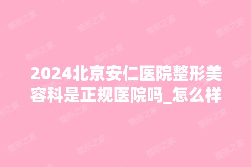 2024北京安仁医院整形美容科是正规医院吗_怎么样呢_是公立医院吗