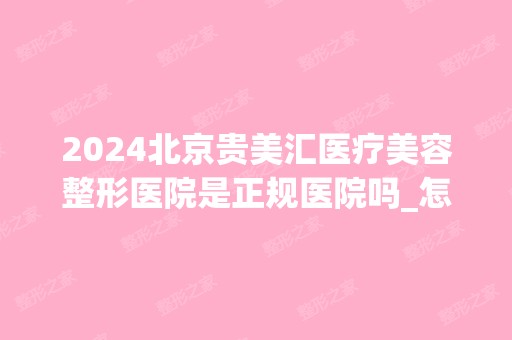 2024北京贵美汇医疗美容整形医院是正规医院吗_怎么样呢_是公立医院吗