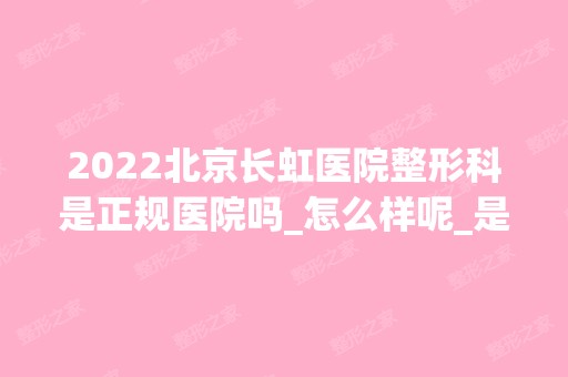 2024北京长虹医院整形科是正规医院吗_怎么样呢_是公立医院吗