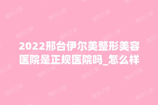 2024邢台伊尔美整形美容医院是正规医院吗_怎么样呢_是公立医院吗