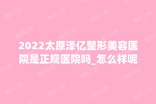 2024太原泽亿整形美容医院是正规医院吗_怎么样呢_是公立医院吗