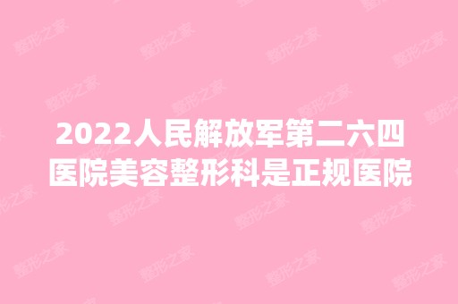 2024人民解放军第二六四医院美容整形科是正规医院吗_怎么样呢_是公立医院吗