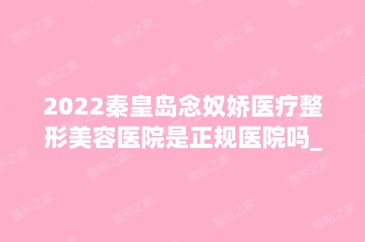 2024秦皇岛念奴娇医疗整形美容医院是正规医院吗_怎么样呢_是公立医院吗