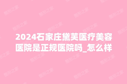 2024石家庄黛芙医疗美容医院是正规医院吗_怎么样呢_是公立医院吗