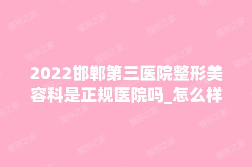 2024邯郸第三医院整形美容科是正规医院吗_怎么样呢_是公立医院吗