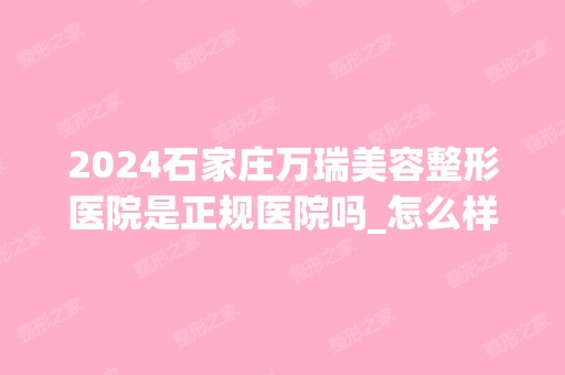 2024石家庄万瑞美容整形医院是正规医院吗_怎么样呢_是公立医院吗