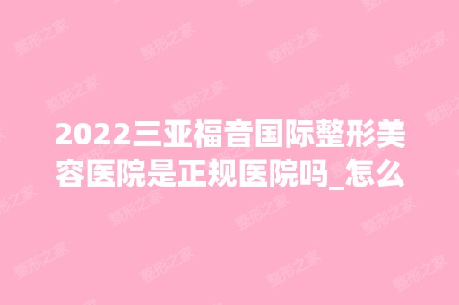 2024三亚福音国际整形美容医院是正规医院吗_怎么样呢_是公立医院吗