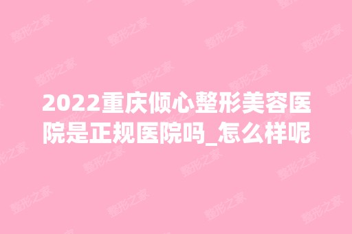 2024重庆倾心整形美容医院是正规医院吗_怎么样呢_是公立医院吗