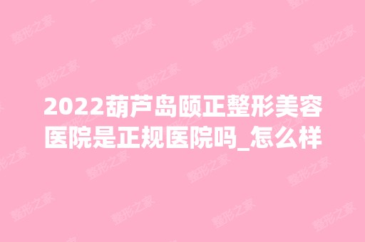 2024葫芦岛颐正整形美容医院是正规医院吗_怎么样呢_是公立医院吗