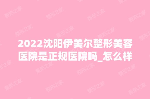 2024沈阳伊美尔整形美容医院是正规医院吗_怎么样呢_是公立医院吗