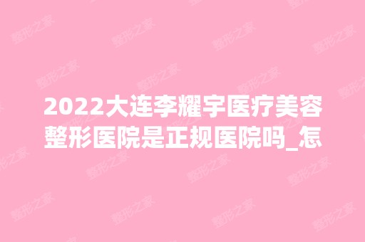 2024大连李耀宇医疗美容整形医院是正规医院吗_怎么样呢_是公立医院吗