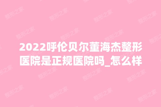 2024呼伦贝尔董海杰整形医院是正规医院吗_怎么样呢_是公立医院吗